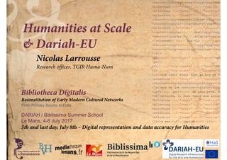 Bibliotheca Digitalis
Reconstitution of Early Modern Cultural Networks
From Primary Source to Data
DARIAH / Biblissima Summer School
Le Mans, 4-8 July 2017
Humanities at Scale
& Dariah-EU
5th and last day, July 8th – Digital representation and data accuracy for Humanities
Nicolas Larrousse
Research officer, TGIR Huma-Num
 