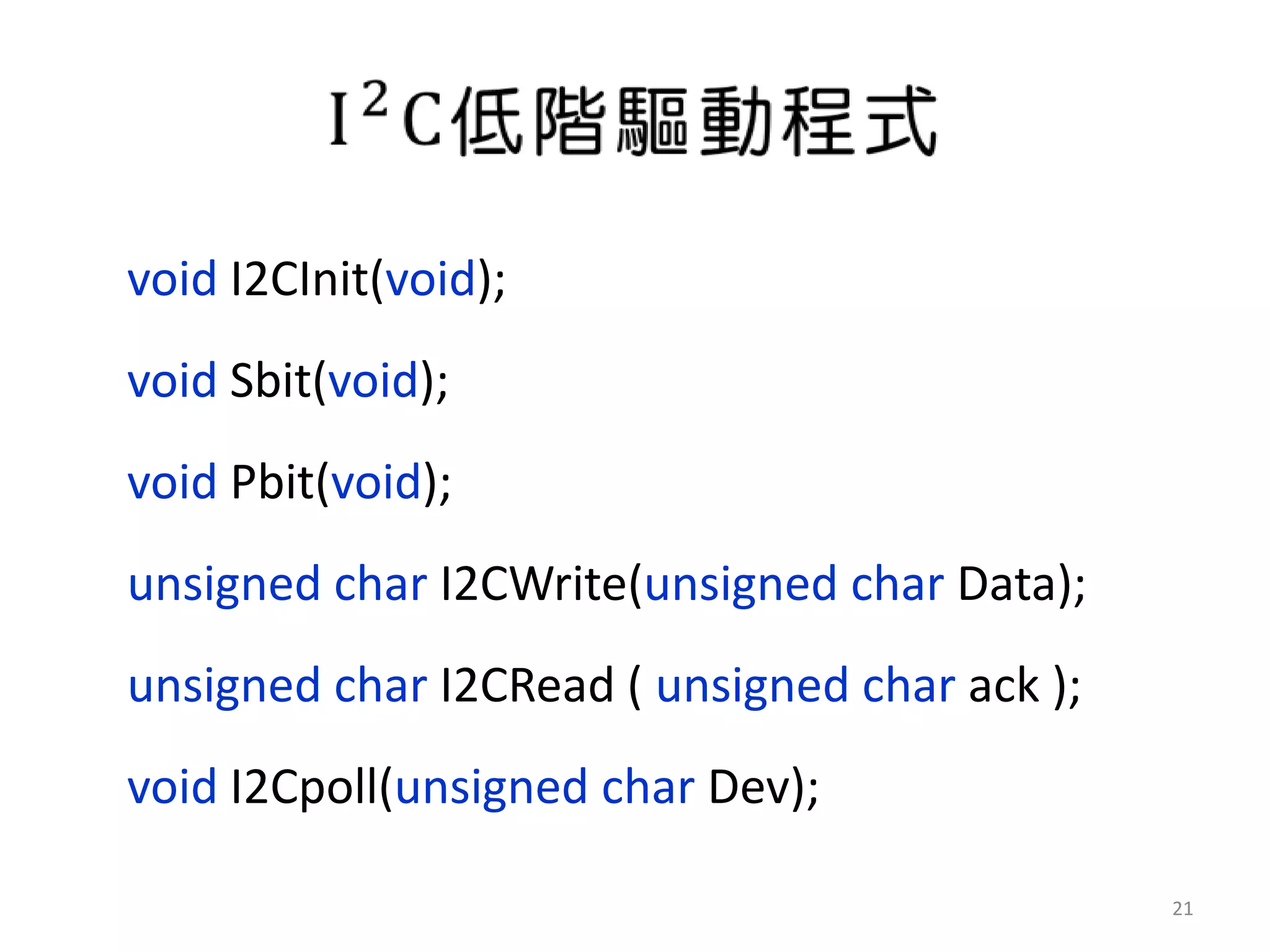 void I2CInit(void);
void Sbit(void);
void Pbit(void);
unsigned char I2CWrite(unsigned char Data);
unsigned char I2CRead ( unsigned char ack );
void I2Cpoll(unsigned char Dev);

                                               21
 