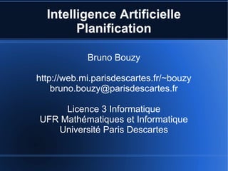 Intelligence Artificielle
Planification
Bruno Bouzy
http://web.mi.parisdescartes.fr/~bouzy
bruno.bouzy@parisdescartes.fr
Licence 3 Informatique
UFR Mathématiques et Informatique
Université Paris Descartes
 