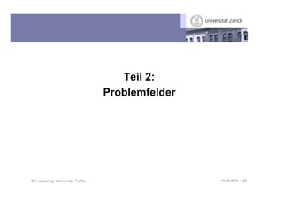Teil 2:
                                   Problemfelder




IBH: eLearning Community Treffen                   03.09.2009 / 20
 