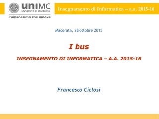 Insegnamento di Informatica – a.a. 2015-16
I bus
INSEGNAMENTO DI INFORMATICA – A.A. 2015-16
Francesco Ciclosi
Macerata, 28 ottobre 2015
 