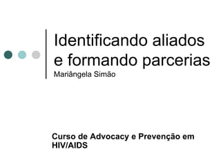 Identificando aliados
e formando parcerias
Mariângela Simão




Curso de Advocacy e Prevenção em
HIV/AIDS
 