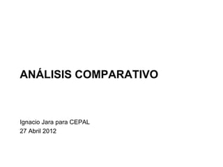ANÁLISIS COMPARATIVO



Ignacio Jara para CEPAL
27 Abril 2012
 