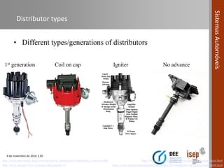 4 de novembro de 2016 | 20
SistemasAutomóveis
Distributor types
http://www.auto-repair-help.com/automotive_maintenance/distributor_overview.php
• Different types/generations of distributors
http://www.silvesterv8.co.nz/pages.php?pageid=13 http://www.vintagemodelairplane.com/pages/Downloads/Rover_Tasters/Ignition04.html
http://www.aliexpress.com/w/wholesale-ignition-distributor.html
Coil on cap Igniter No advance1st generation
 