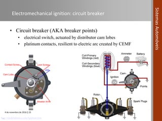 4 de novembro de 2016 | 23
SistemasAutomóveis
Electromechanical ignition: circuit breaker
• Circuit breaker (AKA breaker points)
• electrical switch, actuated by distributor cam lobes
• platinum contacts, resilient to electric arc created by CEMF
…http://modelabasics.com/Ignition.htm
 