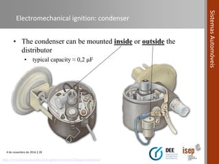 4 de novembro de 2016 | 28
SistemasAutomóveis
Electromechanical ignition: condenser
• The condenser can be mounted inside or outside the
distributor
• typical capacity ≈ 0,2 F
http://www.howacarworks.com/ignition-system/fitting-a-condenser
 