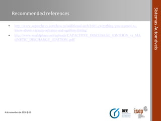 4 de novembro de 2016 | 62
SistemasAutomóveis
Recommended references
• http://www.superchevy.com/how-to/additional-tech/1601-everything-you-wanted-to-
know-about-vacuum-advance-and-ignition-timing/
• http://www.worldphaco.net/uploads/CAPACITIVE_DISCHARGE_IGNITION_vs_MA
GNETIC_DISCHARGE_IGNITION..pdf/
 
