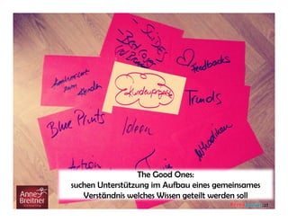 The Good Ones:
suchen Unterstützung im Aufbau eines gemeinsames
Verständnis welches Wissen geteilt werden soll
 