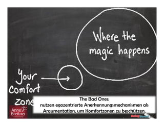 The Bad Ones:
nutzen egozentrierte Anerkennungsmechanismen als
Argumentation, um Komfortzonen zu beschützen.
 