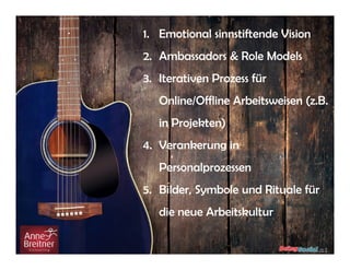 1. Emotional sinnstiftende Vision
2. Ambassadors & Role Models
3. Iterativen Prozess für
Online/Offline Arbeitsweisen (z.B.
in Projekten)
4. Verankerung in
Personalprozessen
5. Bilder, Symbole und Rituale für
die neue Arbeitskultur
 