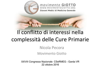 Il conflitto di interessi nella
complessità delle Cure Primarie
Nicola Pecora
Movimento Giotto
XXVIII Congresso Nazionale CSeRMEG - Garda VR
22 ottobre 2016
 