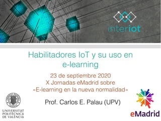 Habilitadores IoT y su uso en
e-learning
23 de septiembre 2020
X Jornadas eMadrid sobre
«E-learning en la nueva normalidad»
Prof. Carlos E. Palau (UPV)
 