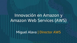 Innovación en Amazon y
Amazon Web Services (AWS)
Miguel Alava | Director AWS
 