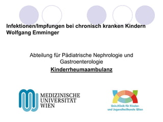 Infektionen/Impfungen bei chronisch kranken Kindern
Wolfgang Emminger
Abteilung für Pädiatrische Nephrologie und
Gastroenterologie
Kinderrheumaambulanz
 