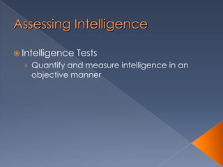 Assessing Intelligence
 Intelligence Tests
› Quantify and measure intelligence in an
objective manner
 