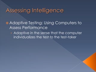 Assessing Intelligence
 Adaptive Testing: Using Computers to
Assess Performance
› Adaptive in the sense that the computer
individualizes the test to the test-taker
 