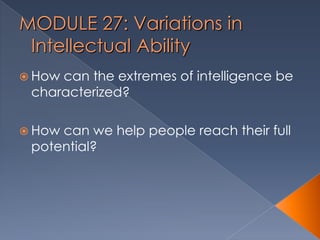 MODULE 27: Variations in
Intellectual Ability
 How can the extremes of intelligence be
characterized?
 How can we help people reach their full
potential?
 