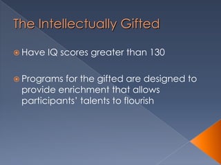 The Intellectually Gifted
 Have IQ scores greater than 130
 Programs for the gifted are designed to
provide enrichment that allows
participants’ talents to flourish
 