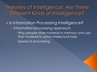Theories of Intelligence: Are There
Different Kinds of Intelligence?
 Is Information Processing Intelligence?
› Information-processing approach
 Way people store material in memory and use
that material to solve intellectual tasks
 Speed of processing
 