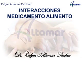 INTERACCIONES
MEDICAMENTO ALIMENTO
Dr. Edgar Altamar Pacheco
 