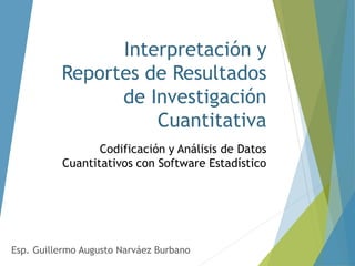 Interpretación y
Reportes de Resultados
de Investigación
Cuantitativa
Codificación y Análisis de Datos
Cuantitativos con Software Estadístico
Esp. Guillermo Augusto Narváez Burbano
 