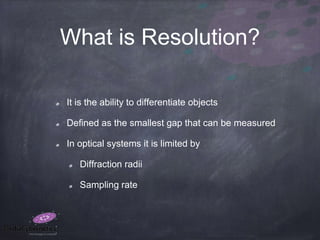 What is Resolution?
It is the ability to differentiate objects
Defined as the smallest gap that can be measured
In optical systems it is limited by
Diffraction radii
Sampling rate
 