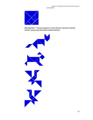 MTE3107 PERANCANGAN DAN PENGAJARAN
MATEMATIK
Berdasarkan 7 bentuk tangram murid diminta membina bentuk-
bentuk yang yang bermakna seperti berikut:
18
 