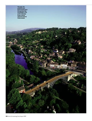 This page: The
                       stretch of river
                       Severn known since
                       the opening of the
                       Iron Bridge in 1779
                       as the Ironbridge
                       Gorge, looking
                       upstream towards
                       Coalbrookdale




30|British Archaeology |July August 2009
 