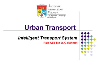Urban Transport
Intelligent Transport System
            Riza Atiq bin O.K. Rahmat
 