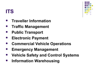 ITS
   Traveller Information
   Traffic Management
   Public Transport
   Electronic Payment
   Commercial Vehicle Operations
   Emergency Management
   Vehicle Safety and Control Systems
   Information Warehousing
 