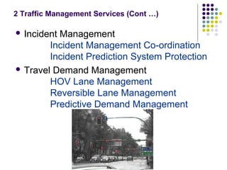 2 Traffic Management Services (Cont …)

 IncidentManagement
        Incident Management Co-ordination
        Incident Prediction System Protection
 Travel Demand Management
        HOV Lane Management
        Reversible Lane Management
        Predictive Demand Management
 