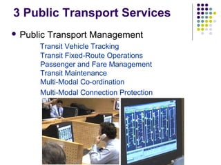 3 Public Transport Services
 Public   Transport Management
      Transit Vehicle Tracking
      Transit Fixed-Route Operations
      Passenger and Fare Management
      Transit Maintenance
      Multi-Modal Co-ordination
      Multi-Modal Connection Protection
 