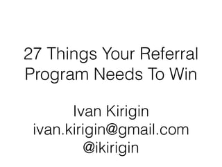 27 Things Your Referral
Program Needs To Win
Ivan Kirigin
ivan.kirigin@gmail.com
@ikirigin
 