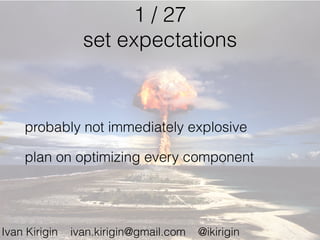 1 / 27
set expectations
probably not immediately explosive
plan on optimizing every component
Ivan Kirigin ivan.kirigin@gmail.com @ikirigin
 