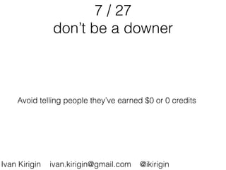 7 / 27
don’t be a downer
Avoid telling people they’ve earned $0 or 0 credits
Ivan Kirigin ivan.kirigin@gmail.com @ikirigin
 