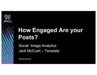 How Engaged Are your
Posts?
Social Image Analytics
Jack McCush – Teradata
#SAISAI9
 
