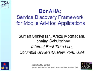 BonAHA :  Service Discovery Framework  for Mobile Ad-Hoc Applications Suman Srinivasan, Arezu Moghadam, Henning Schulzrinne Internet Real Time Lab, Columbia University, New York, USA IEEE CCNC 2009:  M1-2 Personal Ad Hoc and Sensor Networks   