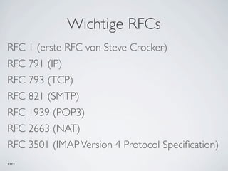 Wichtige RFCs
RFC 1 (erste RFC von Steve Crocker)
RFC 791 (IP)
RFC 793 (TCP)
RFC 821 (SMTP)
RFC 1939 (POP3)
RFC 2663 (NAT)
RFC 3501 (IMAP Version 4 Protocol Speciﬁcation)
....
 