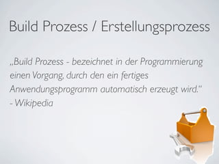Build Prozess / Erstellungsprozess

„Build Prozess - bezeichnet in der Programmierung
einen Vorgang, durch den ein fertiges
Anwendungsprogramm automatisch erzeugt wird.“
- Wikipedia
 