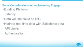 Some Considerations for Implementing Engage
• Existing Platform
•  Latency
• Data volume could be BIG
• Hydrate real-time data with Salesforce data
•  API Limits
•  Authentication
 
