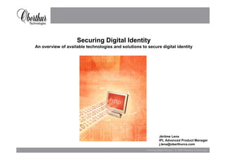 Securing Digital Identity
    An overview of available technologies and solutions to secure digital identity




                                                                     Jérôme Lena
                                                                     IPL Advanced Product Manager
                                                                     j.lena@oberthurcs.com
1                                                          Securing Digital Identity - © 2008 Oberthur Technologies
 