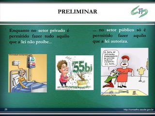 PRELIMINAR

. Enquanto no setor privado é                         ... no setor público só é
     permitido fazer tudo aquilo                      permitido fazer aquilo
     que a lei não proíbe...                          que a lei autoriza.

     infomedpsf.wordpress.com




                                outrafrequenciga.or
                                                          As medidas de Dilma
                                                          Ana Laura Farias




26                                                                              http://conselho.saude.gov.br
 