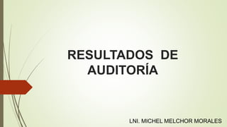 RESULTADOS DE
AUDITORÍA
LNI. MICHEL MELCHOR MORALES
 