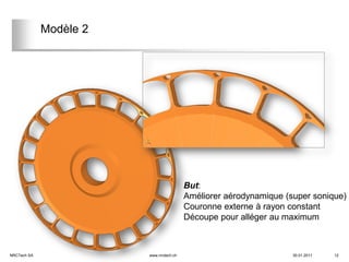Modèle 2




                                         But:
                                         Améliorer aérodynamique (super sonique)
                                         Couronne externe à rayon constant
                                         Découpe pour alléger au maximum



NRCTech SA              www.nrctech.ch                             30.01.2011   12
 