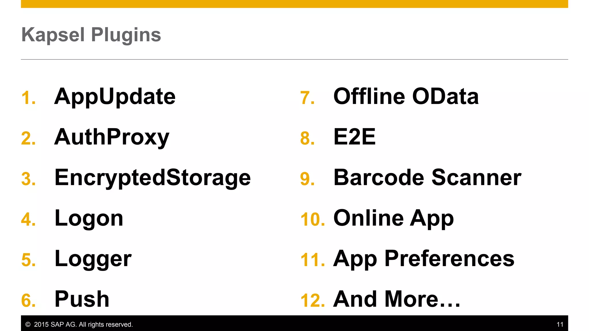 © 2015 SAP AG. All rights reserved. 11
Kapsel Plugins
1. AppUpdate
2. AuthProxy
3. EncryptedStorage
4. Logon
5. Logger
6. Push
7. Offline OData
8. E2E
9. Barcode Scanner
10. Online App
11. App Preferences
12. And More…
 