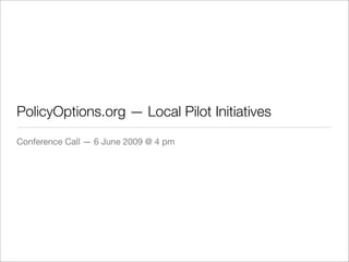 PolicyOptions.org — Local Pilot Initiatives
Conference Call — 6 June 2009 @ 4 pm
 
