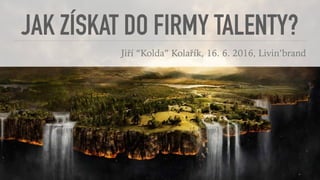 JAK ZÍSKAT DO FIRMY TALENTY?
Jiří “Kolda” Kolařík, 16. 6. 2016, Livin’brand
 