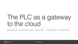 WWW.MIRASOFT.DE
The PLC as a gateway
to the cloud
MONITOR, OPERATE AND ANALYZE - FROM ANY LOCATION
1
 