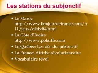 Les stations du subjonctifLe Maroc http://www.bonjourdefrance.com/n11/jeux/oiebdf4.htmlLa Côte d’Ivoire http://www.polarfle.comLe Québec: Les dés du subjonctifLa France: Affiche révolutionnaireVocabulaire révol