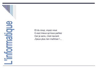 Et du coup, voyez vous  Il vaut mieux qu'vous partiez  Car je sens, c'est navrant  J'peux plus rien maîtriser !...  L'informatique 